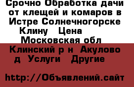 Срочно-Обработка дачи от клещей и комаров в Истре,Солнечногорске,Клину › Цена ­ 450 - Московская обл., Клинский р-н, Акулово д. Услуги » Другие   